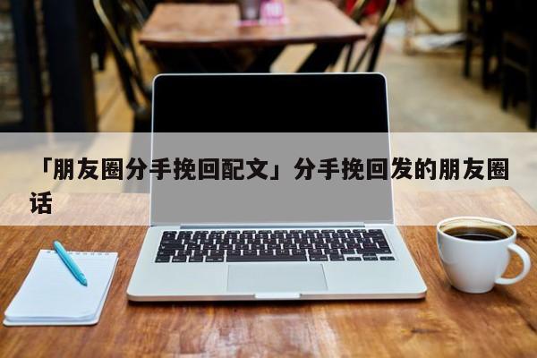 「朋友圈分手挽回配文」分手挽回发的朋友圈话