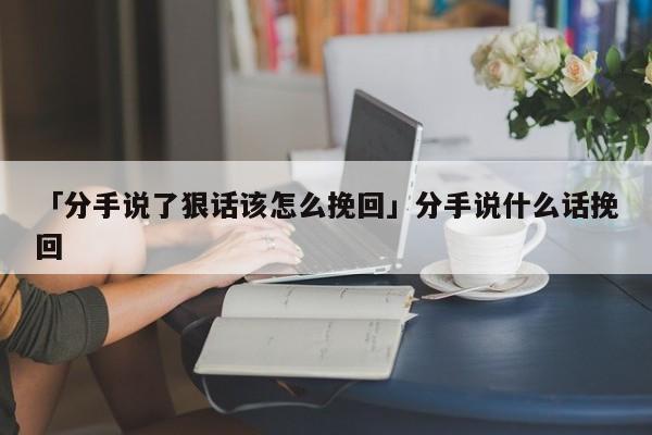 「分手说了狠话该怎么挽回」分手说什么话挽回