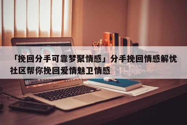 「挽回分手可靠梦聚情感」分手挽回情感解忧社区帮你挽回爱情魅卫情感