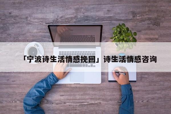 「宁波诗生活情感挽回」诗生活情感咨询