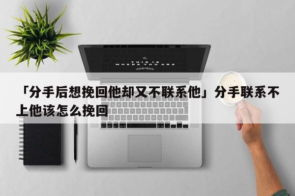 「分手后想挽回他却又不联系他」分手联系不上他该怎么挽回