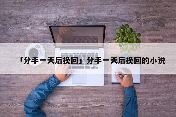 「分手一天后挽回」分手一天后挽回的小说