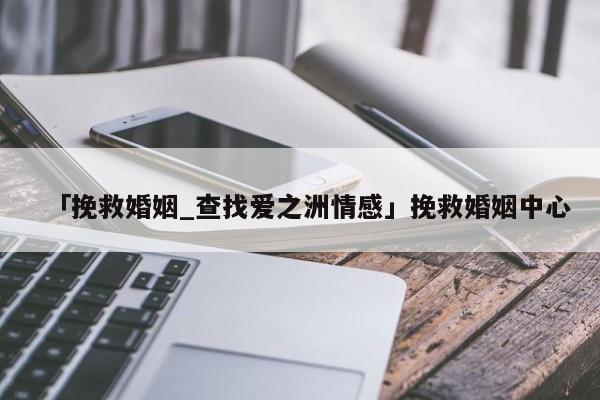 「挽救婚姻_查找爱之洲情感」挽救婚姻中心