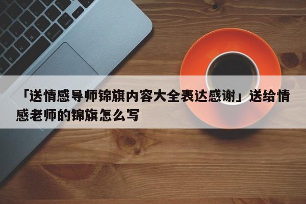 「送情感导师锦旗内容大全表达感谢」送给情感老师的锦旗怎么写