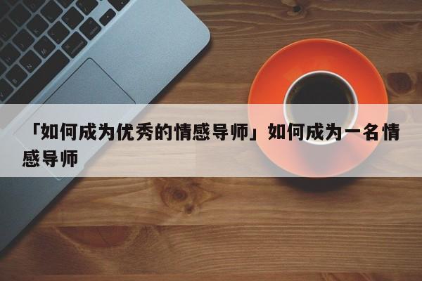 「如何成为优秀的情感导师」如何成为一名情感导师