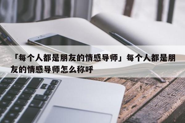 「每个人都是朋友的情感导师」每个人都是朋友的情感导师怎么称呼