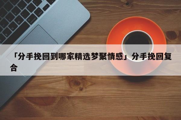 「分手挽回到哪家精选梦聚情感」分手挽回复合