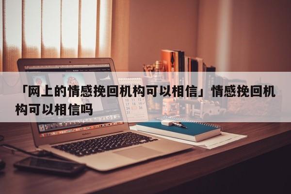 「网上的情感挽回机构可以相信」情感挽回机构可以相信吗