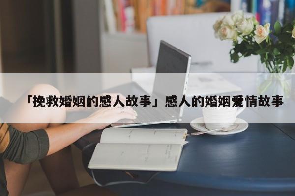 「挽救婚姻的感人故事」感人的婚姻爱情故事