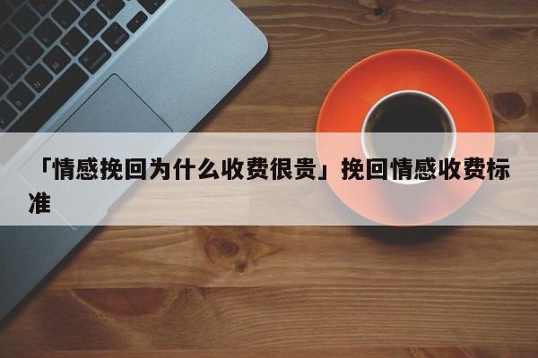 「情感挽回为什么收费很贵」挽回情感收费标准