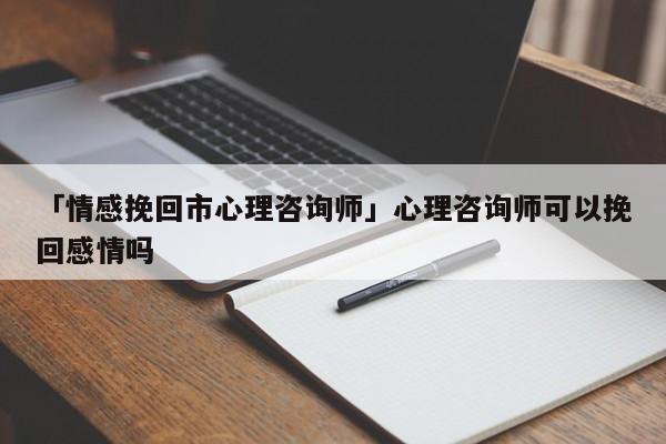 「情感挽回市心理咨询师」心理咨询师可以挽回感情吗