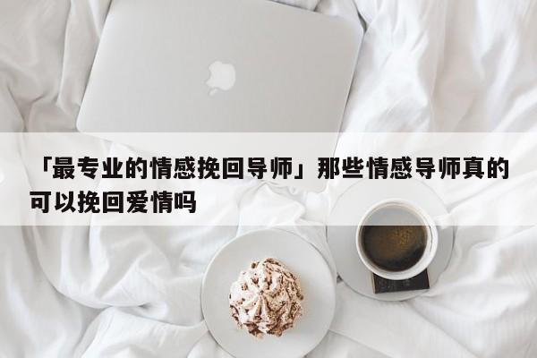 「最专业的情感挽回导师」那些情感导师真的可以挽回爱情吗