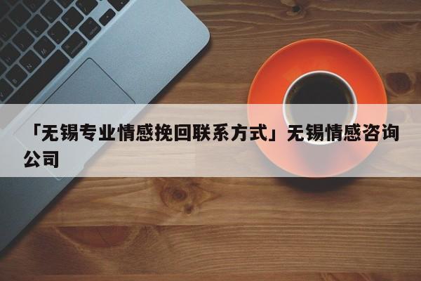 「无锡专业情感挽回联系方式」无锡情感咨询公司