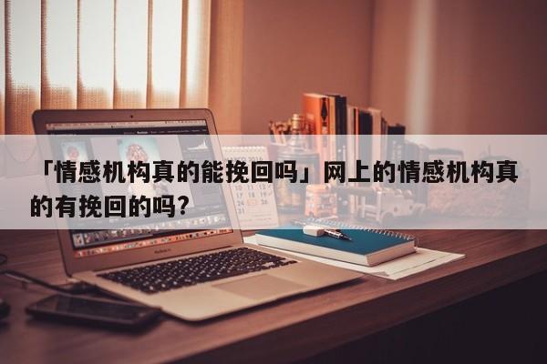 「情感机构真的能挽回吗」网上的情感机构真的有挽回的吗?