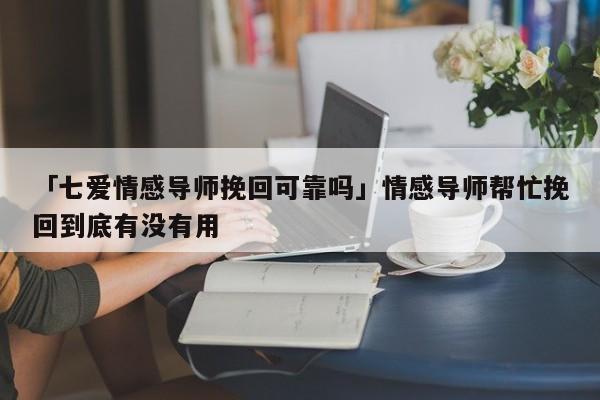 「七爱情感导师挽回可靠吗」情感导师帮忙挽回到底有没有用