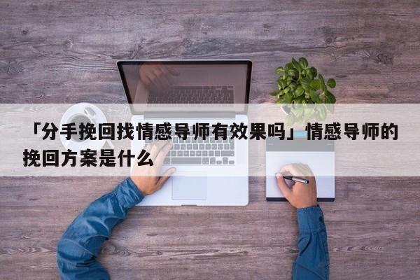 「分手挽回找情感导师有效果吗」情感导师的挽回方案是什么