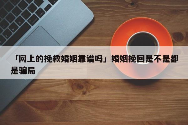 「网上的挽救婚姻靠谱吗」婚姻挽回是不是都是骗局