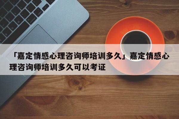 「嘉定情感心理咨询师培训多久」嘉定情感心理咨询师培训多久可以考证