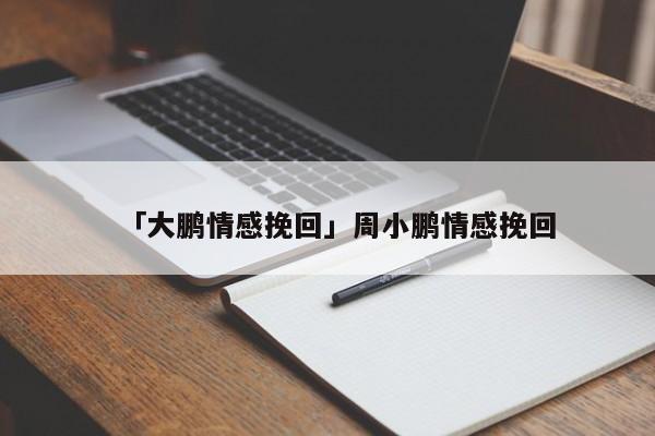 「大鹏情感挽回」周小鹏情感挽回