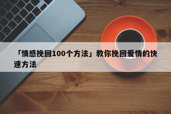 「情感挽回100个方法」教你挽回爱情的快速方法