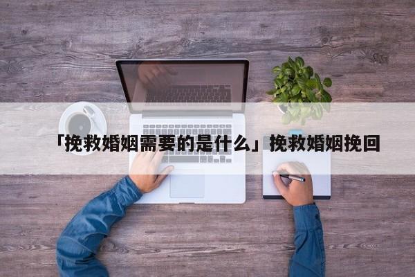 「挽救婚姻需要的是什么」挽救婚姻挽回