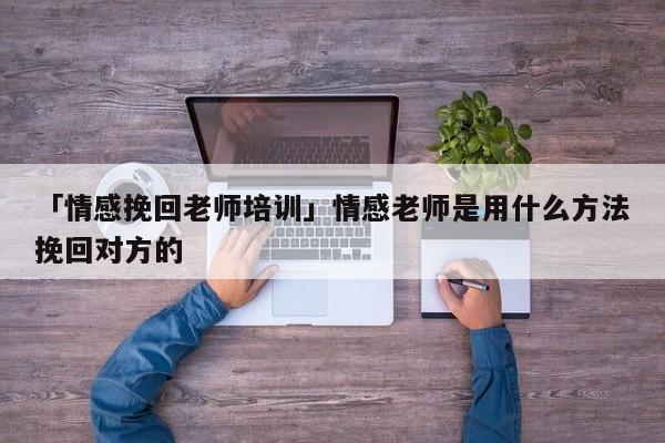 「情感挽回老师培训」情感老师是用什么方法挽回对方的