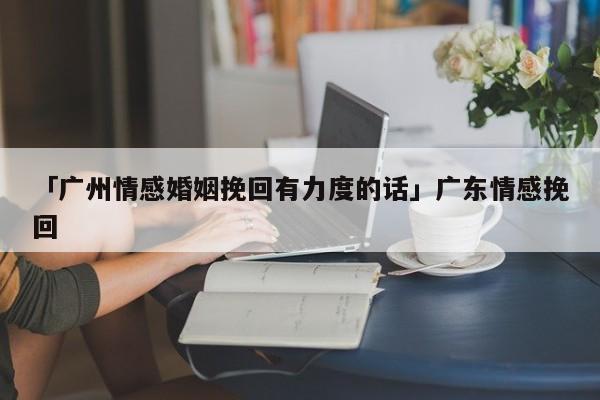 「广州情感婚姻挽回有力度的话」广东情感挽回