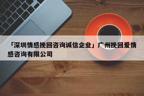 「深圳情感挽回咨询诚信企业」广州挽回爱情感咨询有限公司