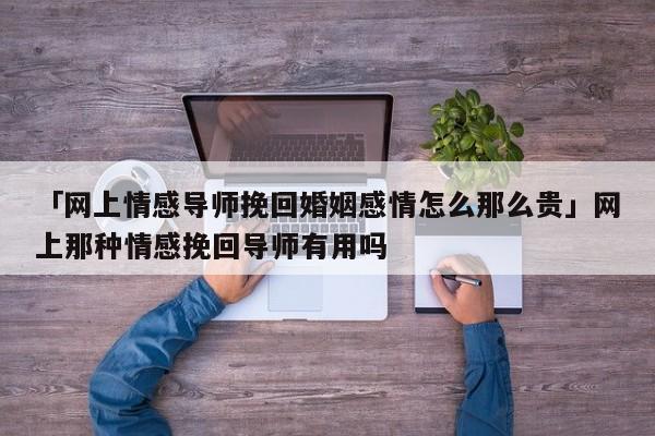 「网上情感导师挽回婚姻感情怎么那么贵」网上那种情感挽回导师有用吗