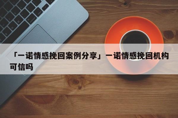 「一诺情感挽回案例分享」一诺情感挽回机构可信吗