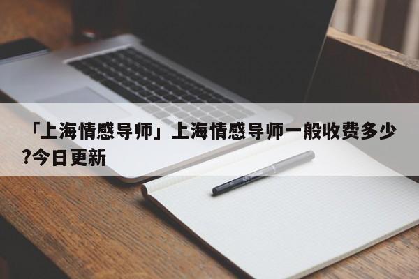 「上海情感导师」上海情感导师一般收费多少?今日更新