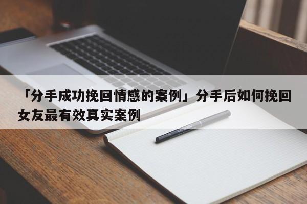 「分手成功挽回情感的案例」分手后如何挽回女友最有效真实案例