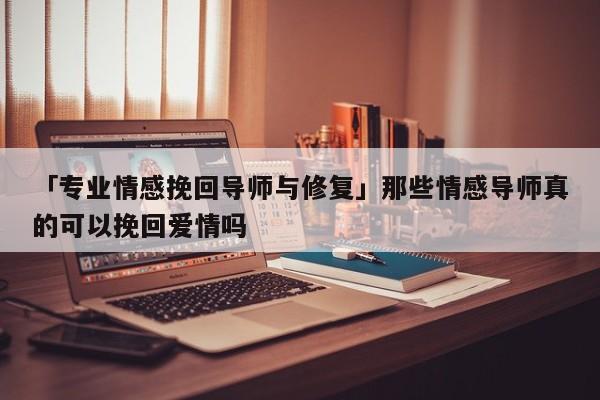 「专业情感挽回导师与修复」那些情感导师真的可以挽回爱情吗