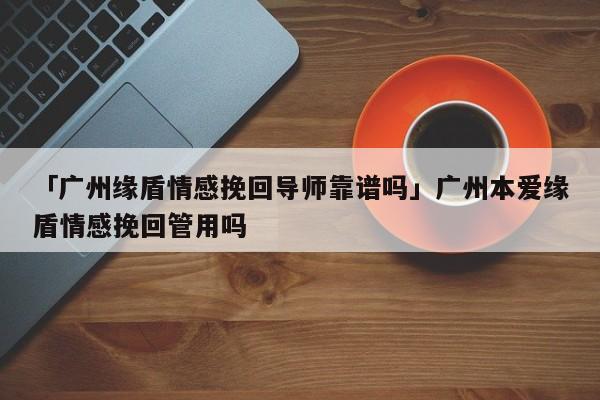 「广州缘盾情感挽回导师靠谱吗」广州本爱缘盾情感挽回管用吗