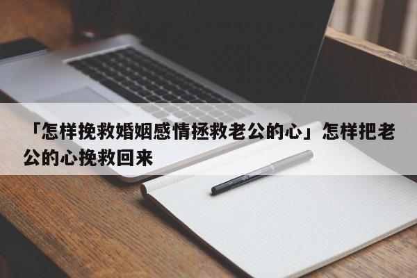 「怎样挽救婚姻感情拯救老公的心」怎样把老公的心挽救回来