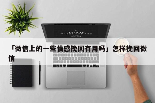 「微信上的一些情感挽回有用吗」怎样挽回微信