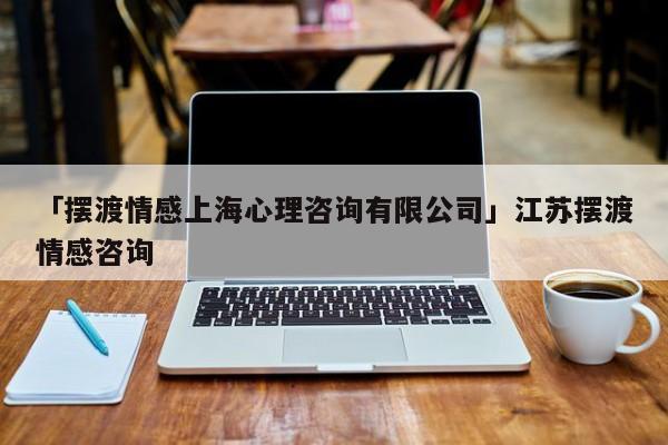 「摆渡情感上海心理咨询有限公司」江苏摆渡情感咨询