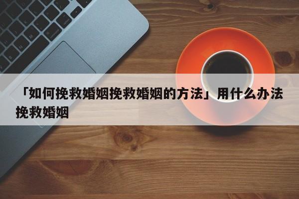 「如何挽救婚姻挽救婚姻的方法」用什么办法挽救婚姻