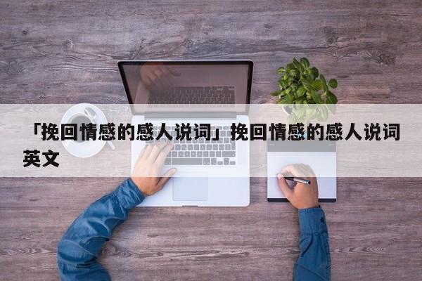 「挽回情感的感人说词」挽回情感的感人说词英文