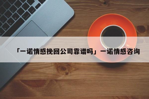 「一诺情感挽回公司靠谱吗」一诺情感咨询