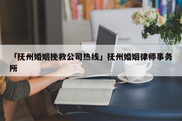 「抚州婚姻挽救公司热线」抚州婚姻律师事务所