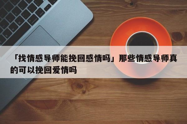 「找情感导师能挽回感情吗」那些情感导师真的可以挽回爱情吗