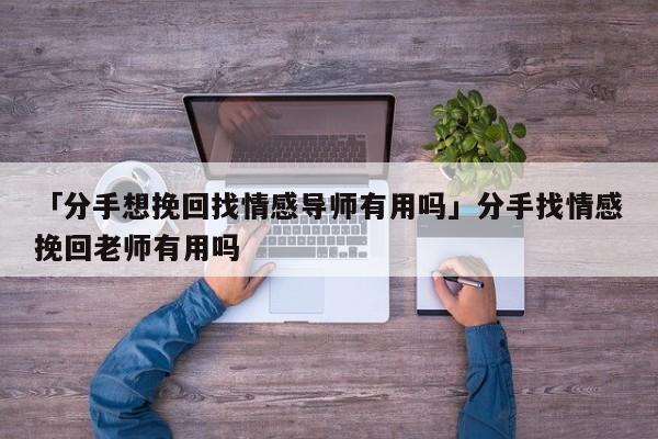 「分手想挽回找情感导师有用吗」分手找情感挽回老师有用吗