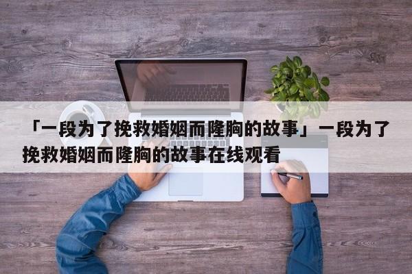 「一段为了挽救婚姻而隆胸的故事」一段为了挽救婚姻而隆胸的故事在线观看