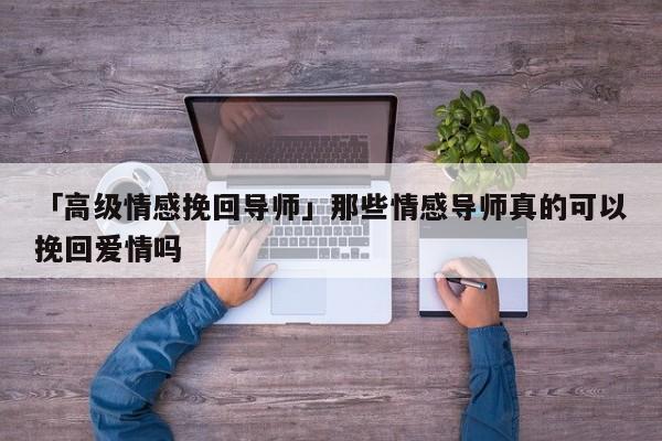 「高级情感挽回导师」那些情感导师真的可以挽回爱情吗