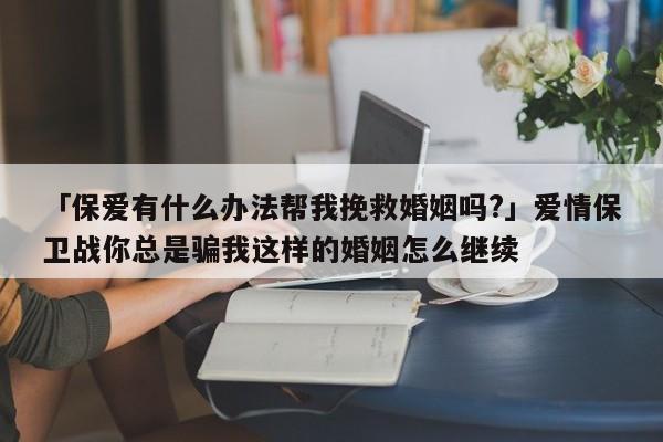 「保爱有什么办法帮我挽救婚姻吗?」爱情保卫战你总是骗我这样的婚姻怎么继续