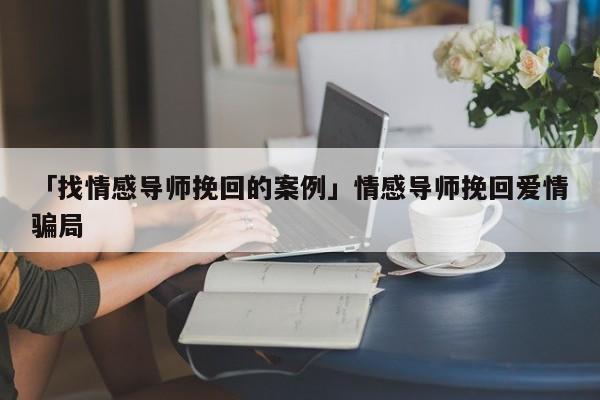 「找情感导师挽回的案例」情感导师挽回爱情骗局