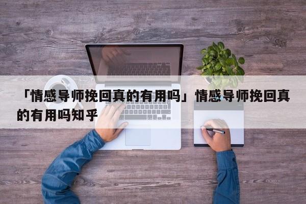 「情感导师挽回真的有用吗」情感导师挽回真的有用吗知乎