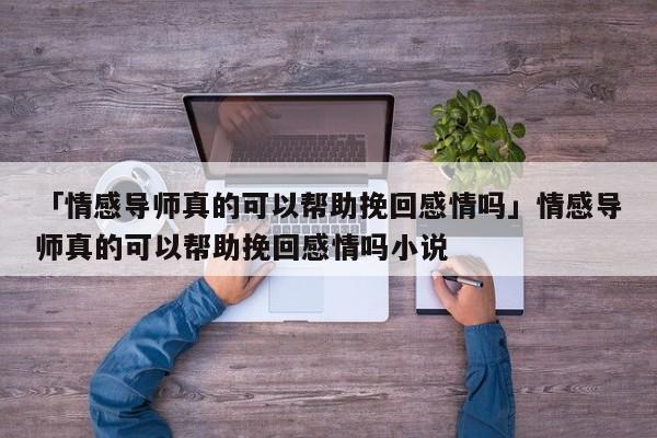 「情感导师真的可以帮助挽回感情吗」情感导师真的可以帮助挽回感情吗小说