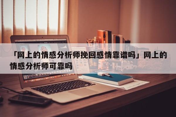 「网上的情感分析师挽回感情靠谱吗」网上的情感分析师可靠吗